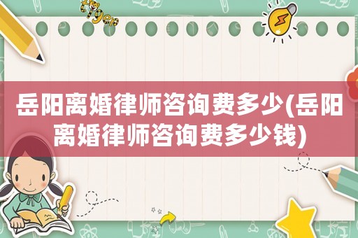 岳陽離婚律師咨詢費多少(岳陽離婚律師咨詢費多少錢)