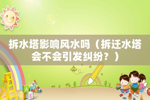 拆水塔影響風(fēng)水嗎（拆遷水塔會不會引發(fā)糾紛？）