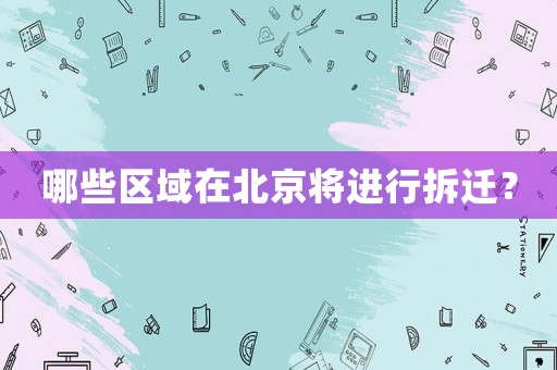 哪些區域在北京將進行拆遷？