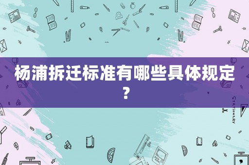 楊浦拆遷標(biāo)準(zhǔn)有哪些具體規(guī)定？