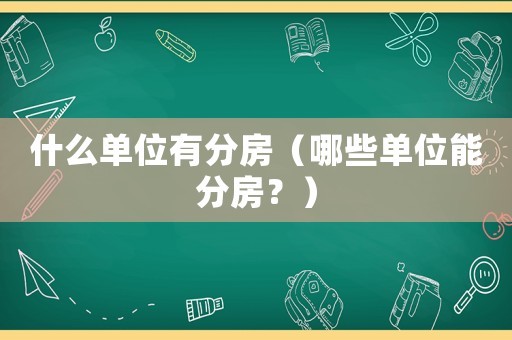 什么單位有分房（哪些單位能分房？）