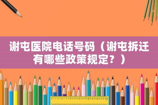謝屯醫(yī)院電話號(hào)碼（謝屯拆遷有哪些政策規(guī)定？）