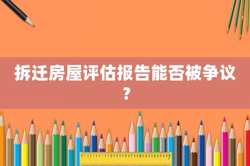 拆遷房屋評估報告能否被爭議？