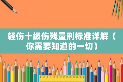 輕傷十級傷殘量刑標準詳解（你需要知道的一切）
