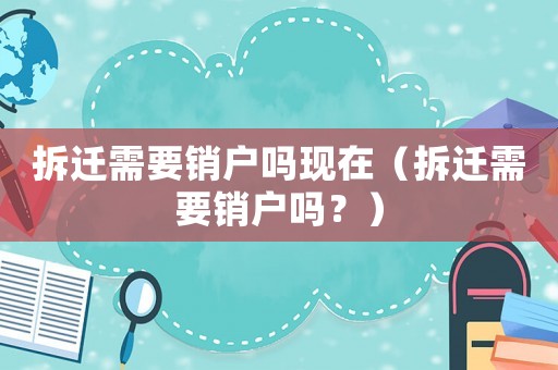 拆遷需要銷戶嗎現(xiàn)在（拆遷需要銷戶嗎？）