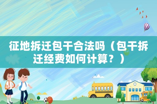 征地拆遷包干合法嗎（包干拆遷經費如何計算？）