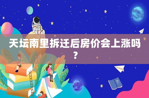 天壇南里拆遷后房價會上漲嗎？