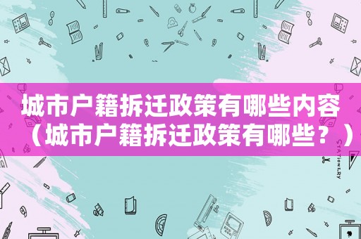 城市戶籍拆遷政策有哪些內容（城市戶籍拆遷政策有哪些？）
