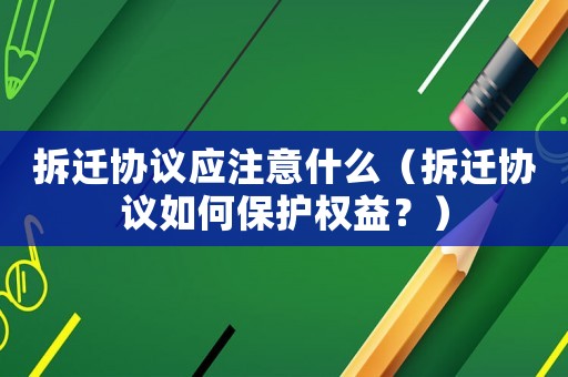 拆遷協議應注意什么（拆遷協議如何保護權益？）