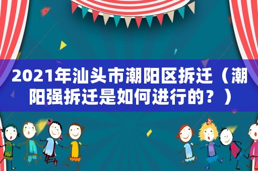 2021年汕頭市潮陽區拆遷（潮陽強拆遷是如何進行的？）