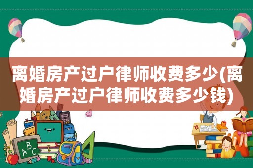 離婚房產過戶律師收費多少(離婚房產過戶律師收費多少錢)