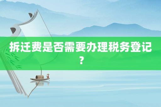 拆遷費(fèi)是否需要辦理稅務(wù)登記？