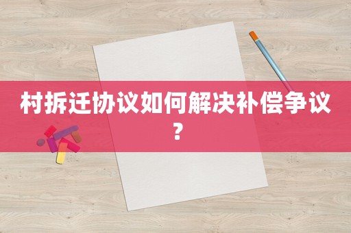 村拆遷協議如何解決補償爭議？