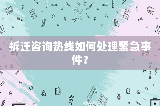 拆遷咨詢熱線如何處理緊急事件？