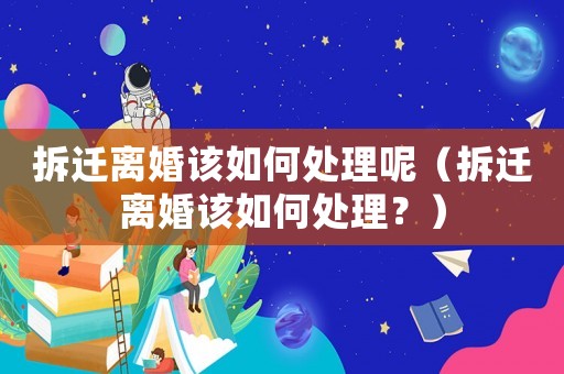 拆遷離婚該如何處理呢（拆遷離婚該如何處理？）