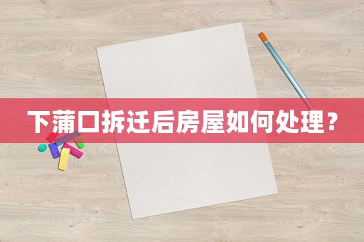 下蒲口拆遷后房屋如何處理？