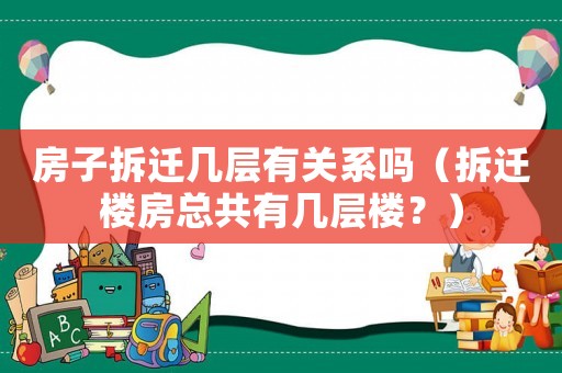 房子拆遷幾層有關系嗎（拆遷樓房總共有幾層樓？）