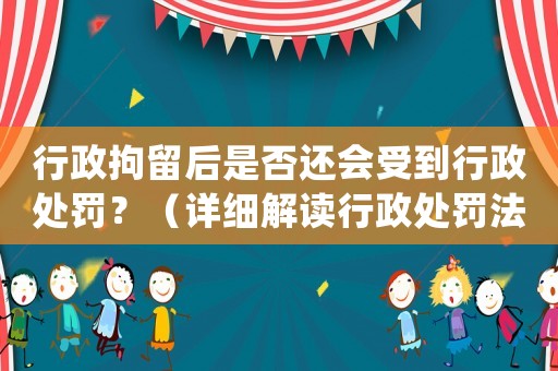 行政拘留后是否還會受到行政處罰？（詳細解讀行政處罰法規）