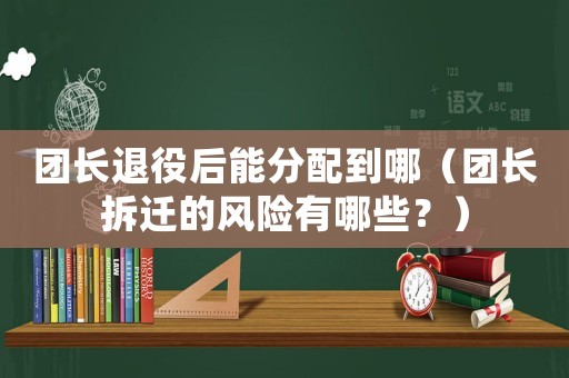 團長退役后能分配到哪（團長拆遷的風險有哪些？）