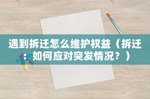 遇到拆遷怎么維護(hù)權(quán)益（拆遷：如何應(yīng)對(duì)突發(fā)情況？）