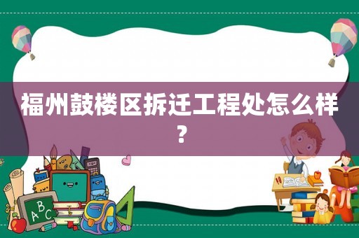 福州鼓樓區拆遷工程處怎么樣？