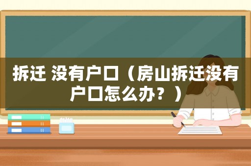 拆遷 沒有戶口（房山拆遷沒有戶口怎么辦？）