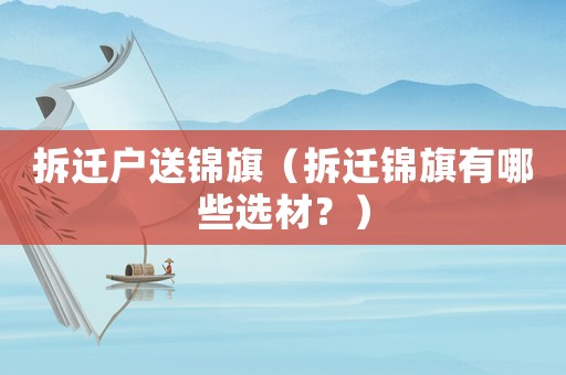 拆遷戶送錦旗（拆遷錦旗有哪些選材？）