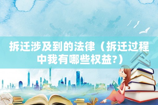 拆遷涉及到的法律（拆遷過(guò)程中我有哪些權(quán)益?）