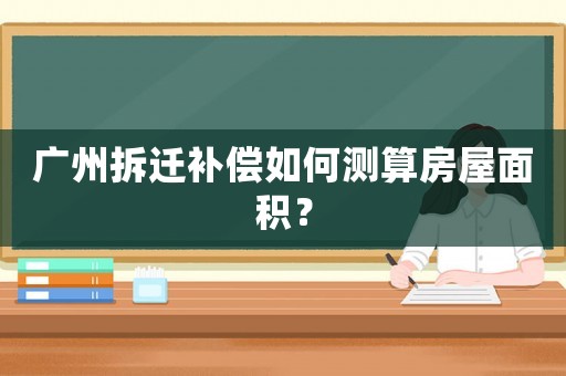 廣州拆遷補償如何測算房屋面積？