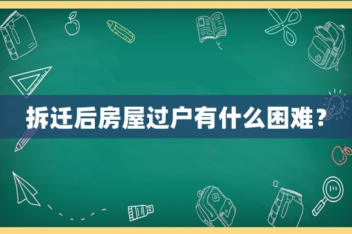 拆遷后房屋過戶有什么困難？