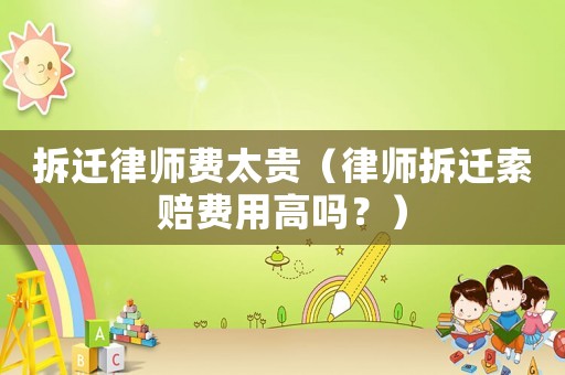 拆遷律師費太貴（律師拆遷索賠費用高嗎？）
