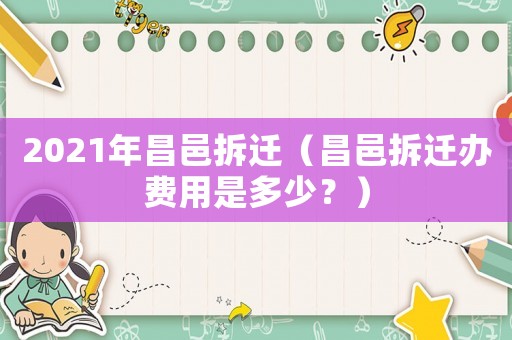 2021年昌邑拆遷（昌邑拆遷辦費用是多少？）