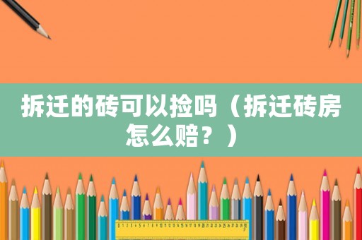 拆遷的磚可以撿嗎（拆遷磚房怎么賠？）