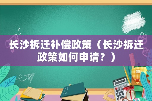 長(zhǎng)沙拆遷補(bǔ)償政策（長(zhǎng)沙拆遷政策如何申請(qǐng)？）