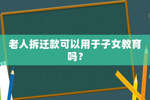 老人拆遷款可以用于子女教育嗎？