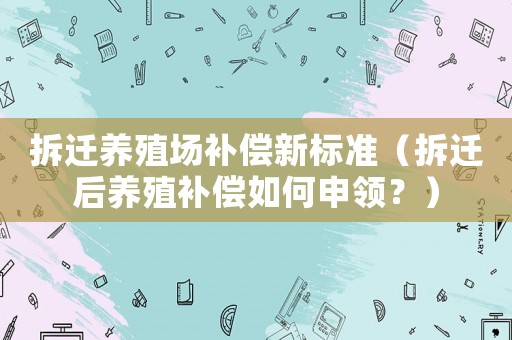 拆遷養殖場補償新標準（拆遷后養殖補償如何申領？）