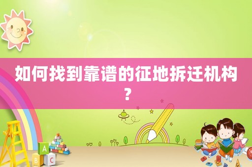 如何找到靠譜的征地拆遷機構？