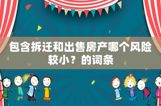 包含拆遷和出售房產(chǎn)哪個(gè)風(fēng)險(xiǎn)較??？的詞條