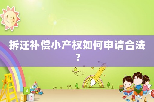 拆遷補償小產權如何申請合法？