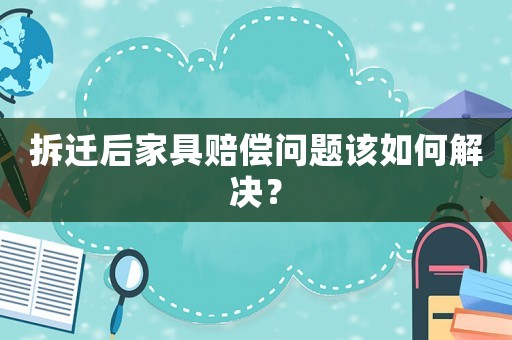 拆遷后家具賠償問題該如何解決？