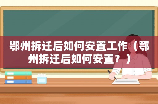 鄂州拆遷后如何安置工作（鄂州拆遷后如何安置？）