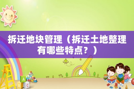 拆遷地塊管理（拆遷土地整理有哪些特點？）