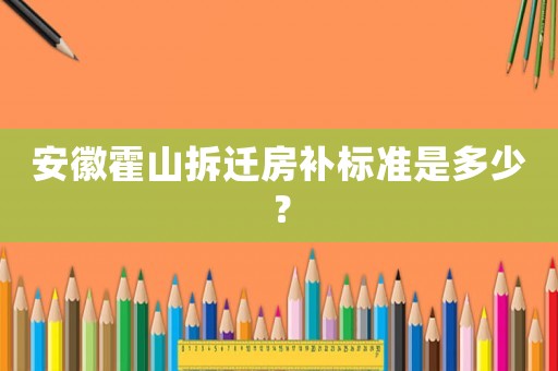 安徽霍山拆遷房補標準是多少？