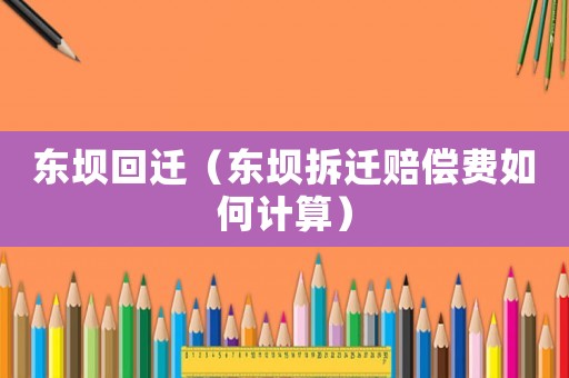 東壩回遷（東壩拆遷賠償費如何計算）