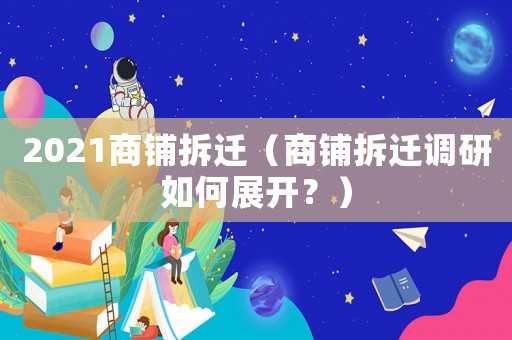 2021商鋪拆遷（商鋪拆遷調研如何展開？）