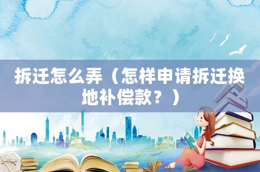 拆遷怎么弄（怎樣申請拆遷換地補償款？）