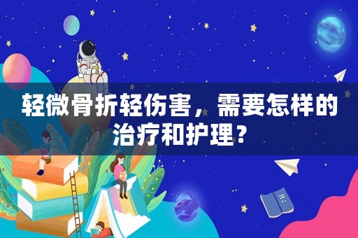 輕微骨折輕傷害，需要怎樣的治療和護理？