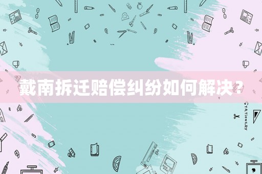 戴南拆遷賠償糾紛如何解決？