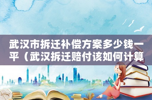武漢市拆遷補償方案多少錢一平（武漢拆遷賠付該如何計算？）