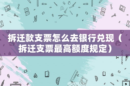 拆遷款支票怎么去銀行兌現（拆遷支票最高額度規定）